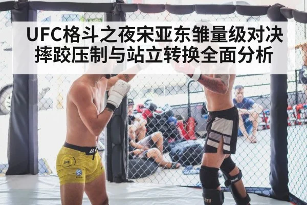 UFC格斗之夜宋亚东雏量级对决摔跤压制与站立转换全面分析